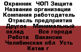 Охранник. ЧОП Защита › Название организации ­ Компания-работодатель › Отрасль предприятия ­ Другое › Минимальный оклад ­ 1 - Все города Работа » Вакансии   . Челябинская обл.,Усть-Катав г.